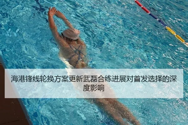 海港锋线轮换方案更新武磊合练进展对首发选择的深度影响