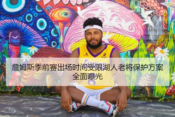 詹姆斯季前赛出场时间受限湖人老将保护方案全面曝光