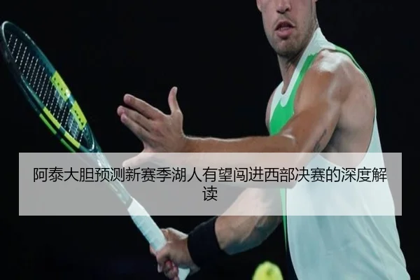 阿泰大胆预测新赛季湖人有望闯进西部决赛的深度解读