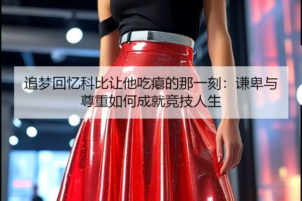 追梦回忆科比让他吃瘪的那一刻：谦卑与尊重如何成就竞技人生